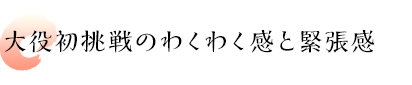 大役初挑戦のわくわく感と緊張感