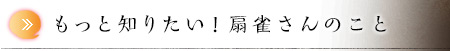 もっと知りたい！扇雀さんのこと