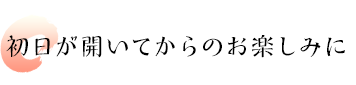 初日が開いてからのお楽しみに