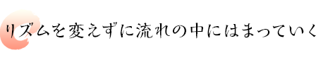 リズムを変えずに流れの中にはまっていく”