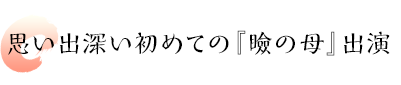 思い出深い初めての『瞼の母』出演