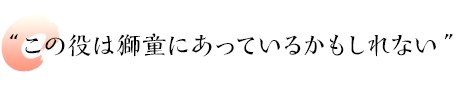 “この役は獅童にあっているかもしれない”