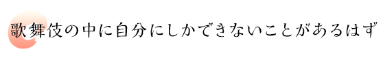 歌舞伎の中に自分にしかできないことがあるはず