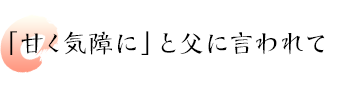 「甘く気障に」と父に言われて