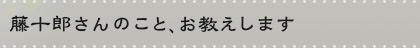 藤十郎さんのこと、お教えします