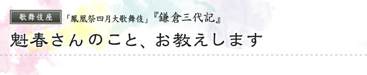 歌舞伎座　「鳳凰祭四月大歌舞伎」  『鎌倉三代記』 魁春さんのこと、お教えします