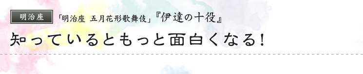 明治座　「明治座 五月花形歌舞伎」  『伊達の十役』 知っているともっと面白くなる！