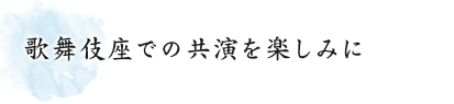 歌舞伎座での共演を楽しみに