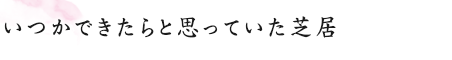 いつかできたらと思っていた芝居