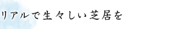 リアルで生々しい芝居を