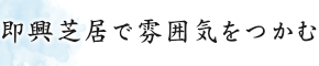 即興芝居で雰囲気をつかむ