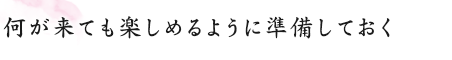 何が来ても楽しめるように準備しておく