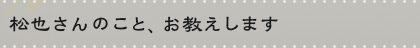 松也さんのこと、お教えします