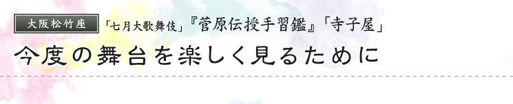 大阪松竹座　「七月大歌舞伎」『菅原伝授手習鑑』「寺子屋」 今度の舞台を楽しく見るために