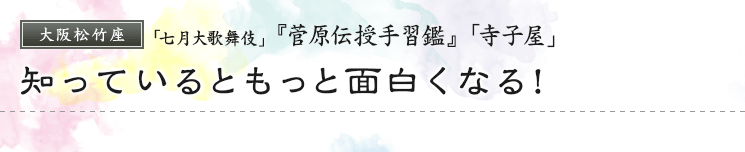 大阪松竹座　「七月大歌舞伎」  『菅原伝授手習鑑』「寺子屋」 知っているともっと面白くなる！