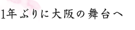 1年ぶりに大阪の舞台へ