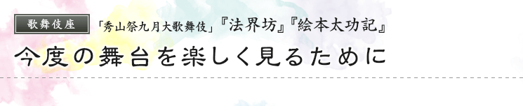 歌舞伎座　「秀山祭九月大歌舞伎」  『法界坊』『絵本太功記』今度の舞台を楽しく見るために