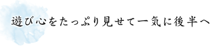 遊び心をたっぷり見せて一気に後半へ