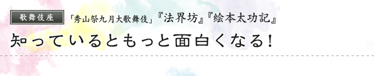 歌舞伎座　「秀山祭九月大歌舞伎」  『法界坊』『絵本太功記』知っているともっと面白くなる！