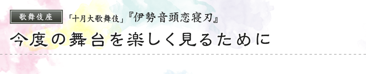 歌舞伎座　「十月大歌舞伎」  『伊勢音頭恋寝刃』今度の舞台を楽しく見るために