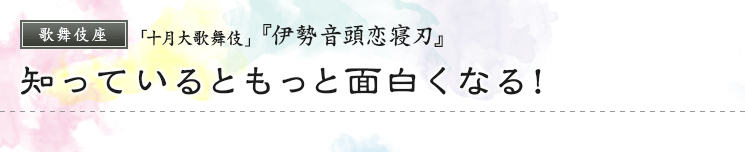 歌舞伎座　「十月大歌舞伎」  『伊勢音頭恋寝刃』知っているともっと面白くなる！