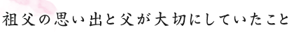 祖父の思い出と父が大切にしていたこと