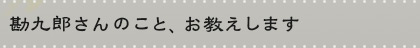 勘九郎さんのこと、お教えします