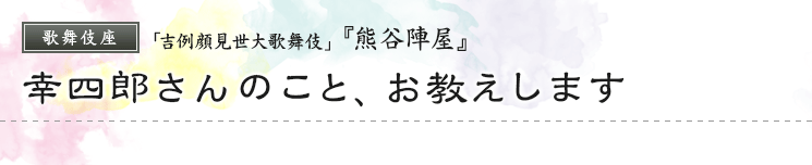 歌舞伎座　「吉例顔見世大歌舞伎」  『熊谷陣屋』幸四郎さんのこと、お教えします