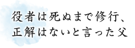 役者は死ぬまで修行、正解はないと言った父