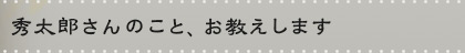 秀太郎さんのこと、お教えします