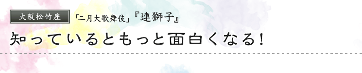 大阪松竹座　「二月大歌舞伎」   『連獅子』知っているともっと面白くなる！