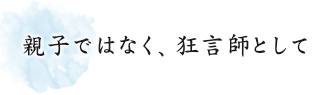 親子ではなく、狂言師として