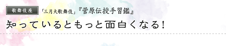 歌舞伎座「三月大歌舞伎」『菅原伝授手習鑑』知っているともっと面白くなる！