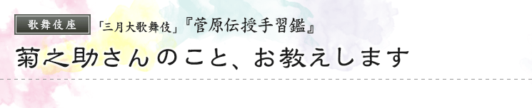 歌舞伎座「三月大歌舞伎」『菅原伝授手習鑑』菊之助さんのこと、お教えします