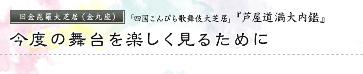 旧金毘羅大芝居（金丸座）「四国こんぴら歌舞伎大芝居」『芦屋道満大内鑑』今度の舞台を楽しく見るために