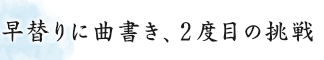 早替りに曲書き、2度目の挑戦