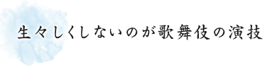 生々しくしないのが歌舞伎の演技