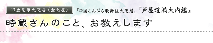 旧金毘羅大芝居（金丸座）「四国こんぴら歌舞伎大芝居」『芦屋道満大内鑑』時蔵さんのこと、お教えします