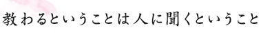 教わるということは人に聞くということ