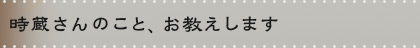 時蔵さんのこと、お教えします