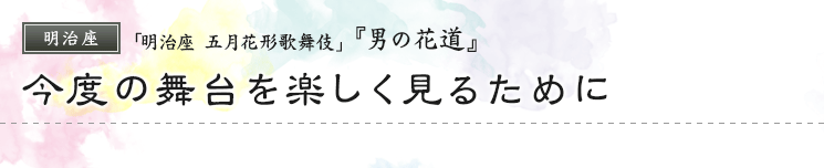 明治座　「明治座 五月花形歌舞伎」『男の花道』今度の舞台を楽しく見るために