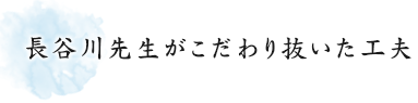 長谷川先生がこだわり抜いた工夫