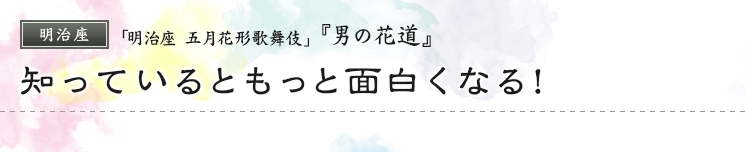 明治座　「明治座 五月花形歌舞伎」『男の花道』知っているともっと面白くなる！