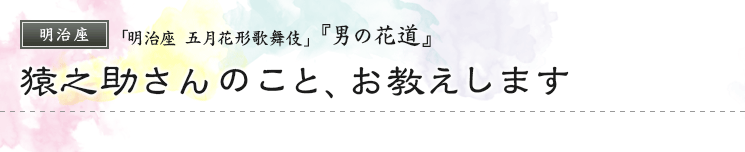 明治座　「明治座 五月花形歌舞伎」『男の花道』猿之助さんのこと、お教えします