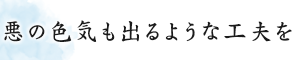 悪の色気も出るような工夫を