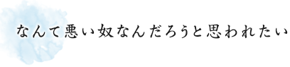 なんて悪い奴なんだろうと思われたい