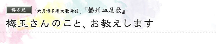 博多座「六月博多座大歌舞伎」『播州皿屋敷』梅玉さんのこと、お教えします