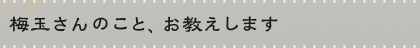 梅玉さんのこと、お教えします