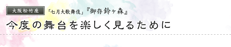 大阪松竹座「七月大歌舞伎」『御存鈴ヶ森』今度の舞台を楽しく見るために