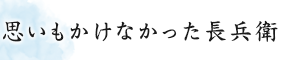 思いもかけなかった長兵衛